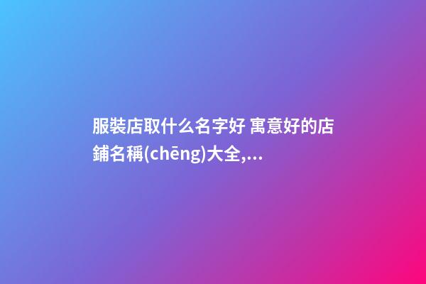 服裝店取什么名字好 寓意好的店鋪名稱(chēng)大全,起名之家